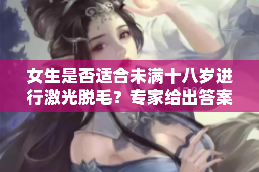 女生是否適合未滿十八歲進(jìn)行激光脫毛？專家給出答案