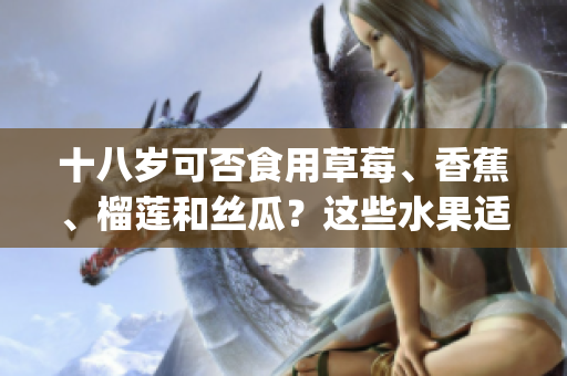 十八歲可否食用草莓、香蕉、榴蓮和絲瓜？這些水果適合少年嗎？(1)