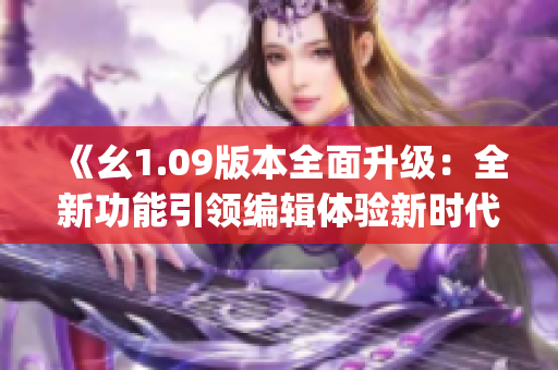 《幺1.09版本全面升級(jí)：全新功能引領(lǐng)編輯體驗(yàn)新時(shí)代》(1)