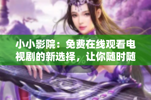 小小影院：免費在線觀看電視劇的新選擇，讓你隨時隨地盡情暢享影視娛樂！