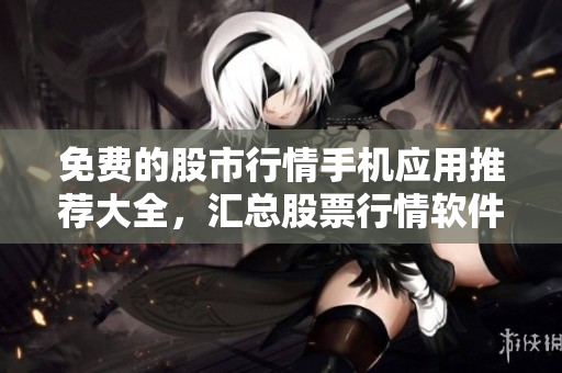 免費的股市行情手機應(yīng)用推薦大全，匯總股票行情軟件排行榜
