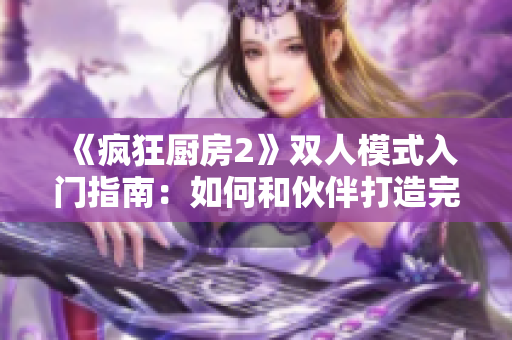 《瘋狂廚房2》雙人模式入門指南：如何和伙伴打造完美菜品？