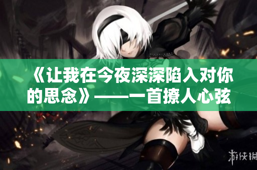 《讓我在今夜深深陷入對你的思念》——一首撩人心弦的歌曲