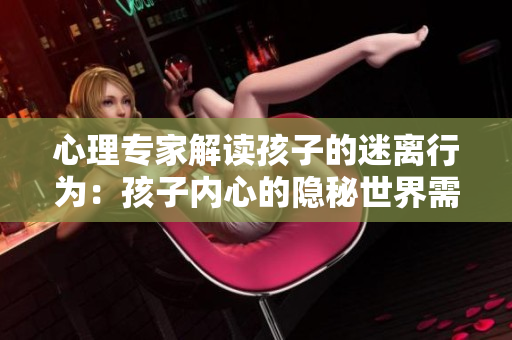 心理專家解讀孩子的迷離行為：孩子內(nèi)心的隱秘世界需要被重視