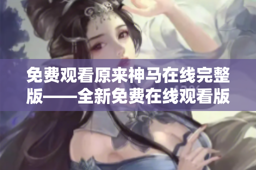 免費觀看原來神馬在線完整版——全新免費在線觀看版權神馬影片