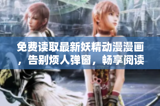 免費讀取最新妖精動漫漫畫,告別煩人彈窗,暢享閱讀體驗 免費讀取最新妖精動漫漫畫,告別煩人彈窗,暢享閱讀體驗