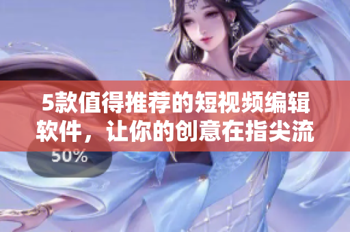 5款值得推薦的短視頻編輯軟件，讓你的創(chuàng)意在指尖流淌！