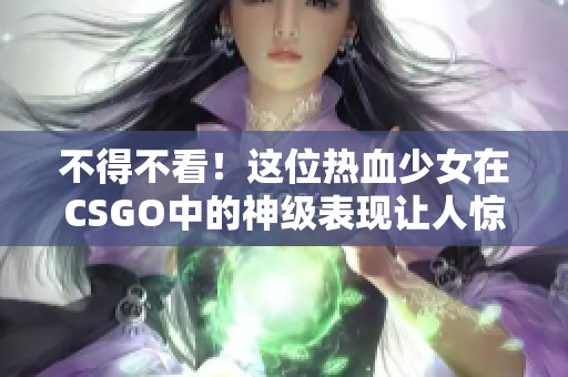不得不看！這位熱血少女在CSGO中的神級(jí)表現(xiàn)讓人驚嘆！