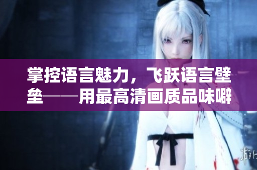 掌控語(yǔ)言魅力，飛躍語(yǔ)言壁壘──用最高清畫質(zhì)品味噼里啪啦國(guó)語(yǔ)