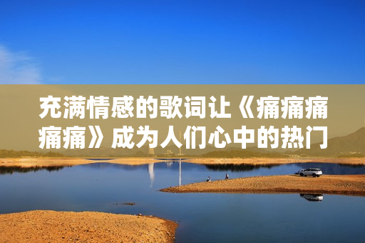 充滿情感的歌詞讓《痛痛痛痛痛》成為人們心中的熱門之選