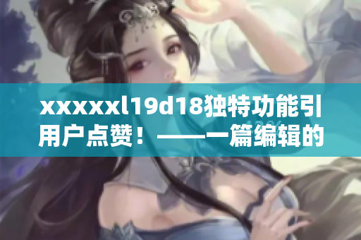 xxxxxl19d18獨(dú)特功能引用戶點(diǎn)贊！——一篇編輯的評(píng)價(jià)