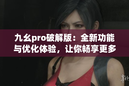 九幺pro破解版：全新功能與優(yōu)化體驗，讓你暢享更多創(chuàng)作樂趣(1)