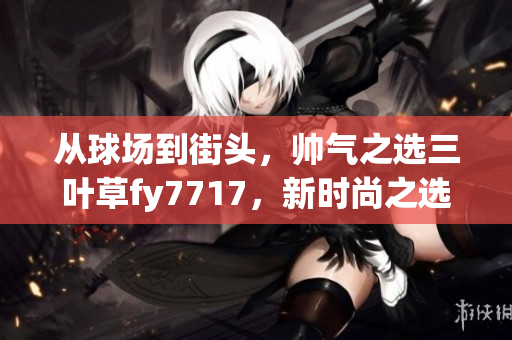 從球場到街頭，帥氣之選三葉草fy7717，新時(shí)尚之選！
