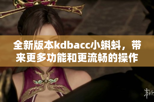 全新版本kdbacc小蝌蚪，帶來更多功能和更流暢的操作體驗(yàn)