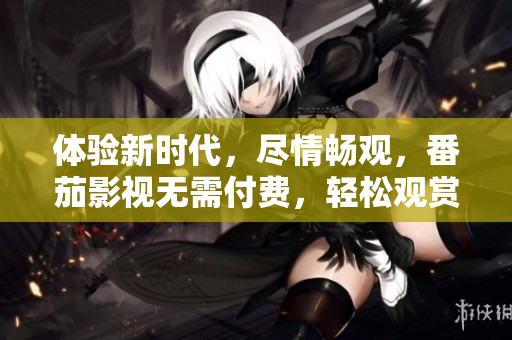 體驗(yàn)新時(shí)代，盡情暢觀，番茄影視無需付費(fèi)，輕松觀賞最熱門電視劇