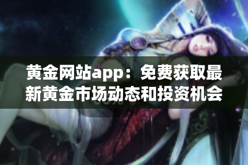 黃金網(wǎng)站app：免費(fèi)獲取最新黃金市場動(dòng)態(tài)和投資機(jī)會(huì)！