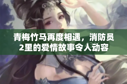 青梅竹馬再度相遇，消防員2里的愛情故事令人動容