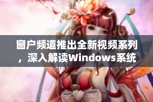 窗戶頻道推出全新視頻系列，深入解讀Windows系統(tǒng)功能