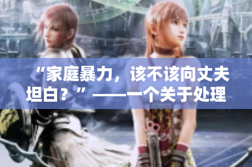 “家庭暴力，該不該向丈夫坦白？”——一個關(guān)于處理婆媳矛盾的啟示