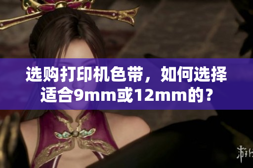 選購打印機色帶，如何選擇適合9mm或12mm的？