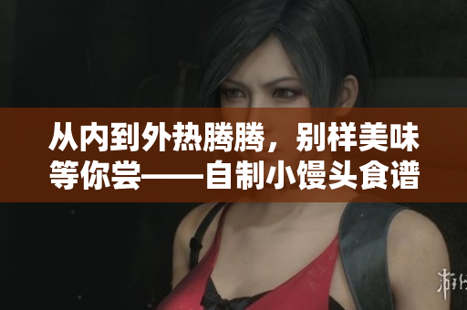 從內(nèi)到外熱騰騰，別樣美味等你嘗——自制小饅頭食譜