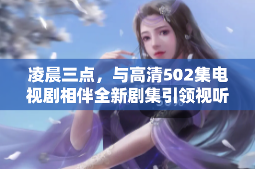 凌晨三點，與高清502集電視劇相伴全新劇集引領視聽風潮
