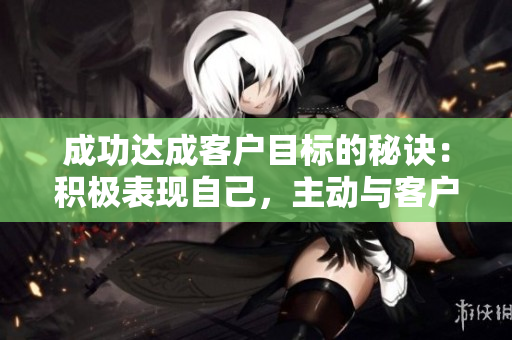 成功達(dá)成客戶目標(biāo)的秘訣：積極表現(xiàn)自己，主動與客戶互動