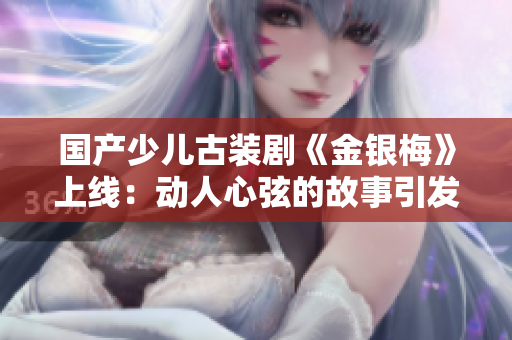 國產(chǎn)少兒古裝劇《金銀梅》上線：動人心弦的故事引發(fā)觀眾共鳴