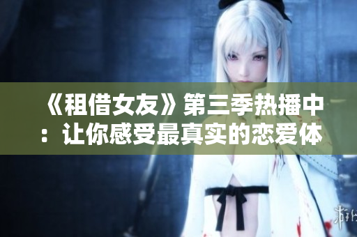 《租借女友》第三季熱播中：讓你感受最真實的戀愛體驗！
