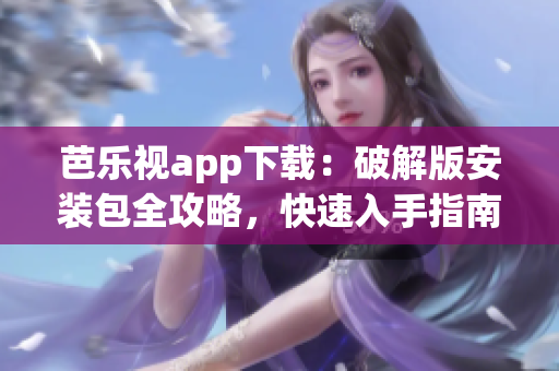 芭樂視app下載：破解版安裝包全攻略，快速入手指南