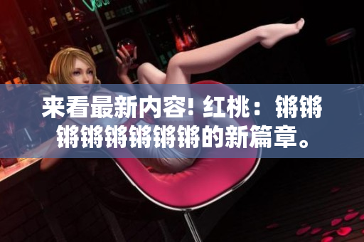 來看最新內(nèi)容! 紅桃：鏘鏘鏘鏘鏘鏘鏘鏘的新篇章。