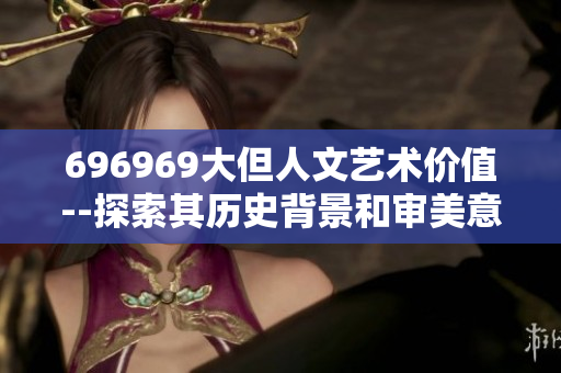 696969大但人文藝術(shù)價(jià)值--探索其歷史背景和審美意義