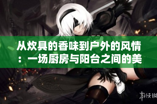 從炊具的香味到戶外的風(fēng)情：一場(chǎng)廚房與陽臺(tái)之間的美好邂逅