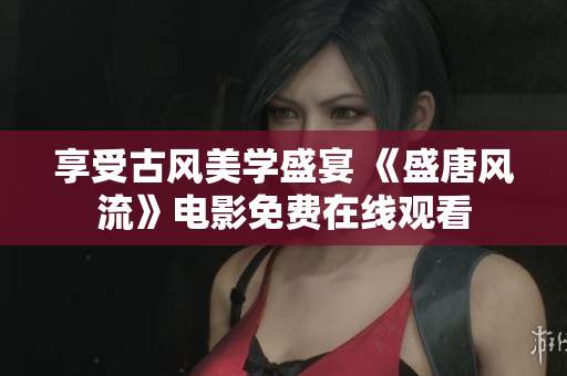 享受古風(fēng)美學(xué)盛宴 《盛唐風(fēng)流》電影免費(fèi)在線觀看