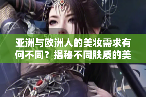 亞洲與歐洲人的美妝需求有何不同？揭秘不同膚質(zhì)的美妝秘籍