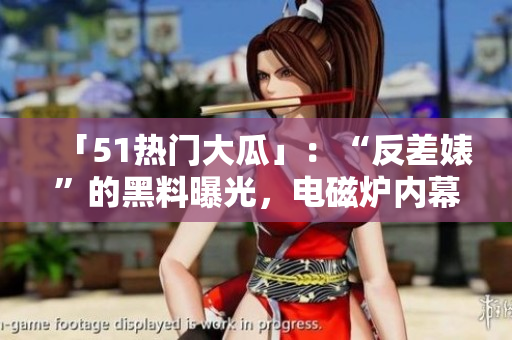 「51熱門大瓜」：“反差婊”的黑料曝光，電磁爐內(nèi)幕驚人！