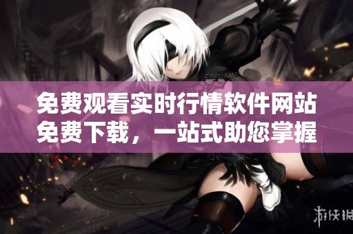 免費(fèi)觀看實(shí)時(shí)行情軟件網(wǎng)站免費(fèi)下載，一站式助您掌握投資動(dòng)態(tài)