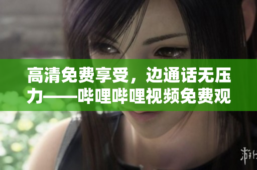 高清免費(fèi)享受，邊通話無壓力——嗶哩嗶哩視頻免費(fèi)觀看