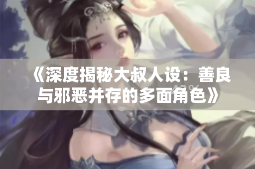 《深度揭秘大叔人設(shè)：善良與邪惡并存的多面角色》