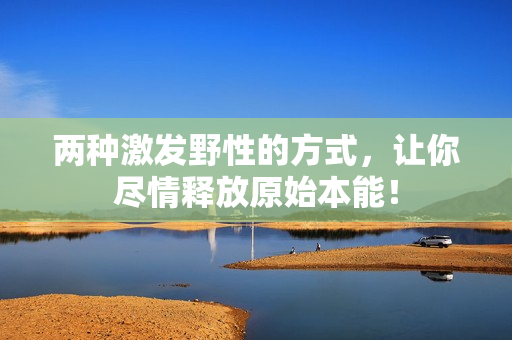 兩種激發(fā)野性的方式，讓你盡情釋放原始本能！