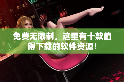 免費(fèi)無限制，這里有十款值得下載的軟件資源！