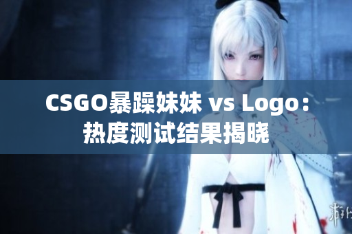 CSGO暴躁妹妹 vs Logo：熱度測(cè)試結(jié)果揭曉