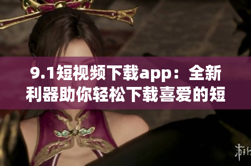 9.1短視頻下載app：全新利器助你輕松下載喜愛(ài)的短視頻(1)