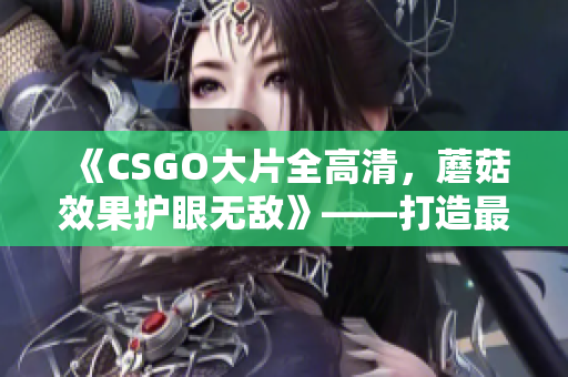 《CSGO大片全高清，蘑菇效果護(hù)眼無(wú)敵》——打造最佳游戲體驗(yàn)！