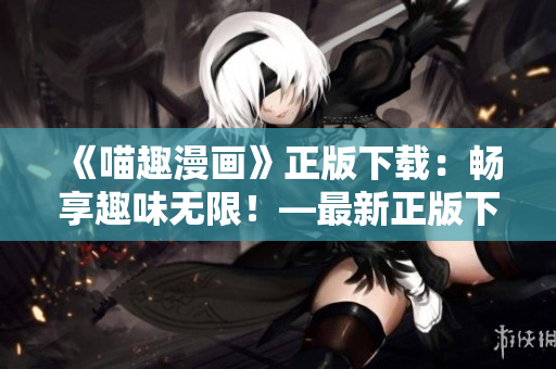 《喵趣漫畫》正版下載：暢享趣味無(wú)限！—最新正版下載地址大公開！