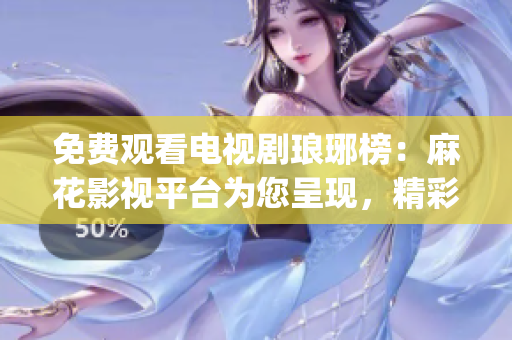 免費(fèi)觀看電視劇瑯琊榜：麻花影視平臺(tái)為您呈現(xiàn)，精彩劇情不容錯(cuò)過(1)