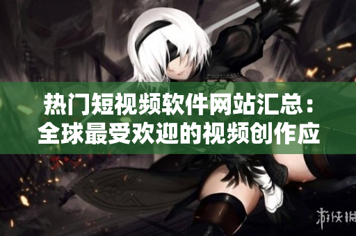 熱門(mén)短視頻軟件網(wǎng)站匯總：全球最受歡迎的視頻創(chuàng)作應(yīng)用集錦