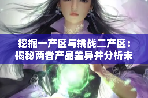 挖掘一產(chǎn)區(qū)與挑戰(zhàn)二產(chǎn)區(qū)：揭秘兩者產(chǎn)品差異并分析未來(lái)發(fā)展趨勢(shì)