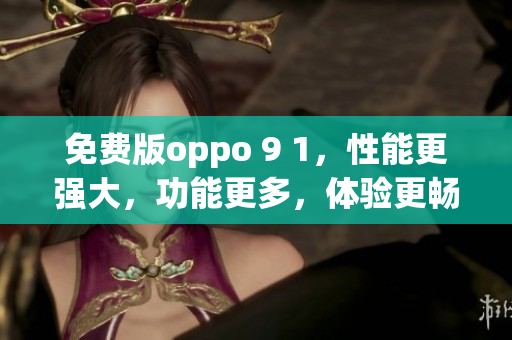 免費(fèi)版oppo 9 1，性能更強(qiáng)大，功能更多，體驗(yàn)更暢快(1)