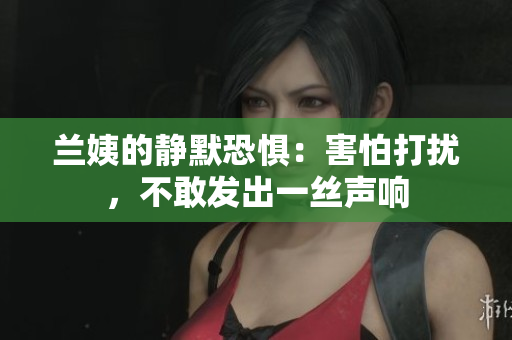 蘭姨的靜默恐懼：害怕打擾，不敢發(fā)出一絲聲響